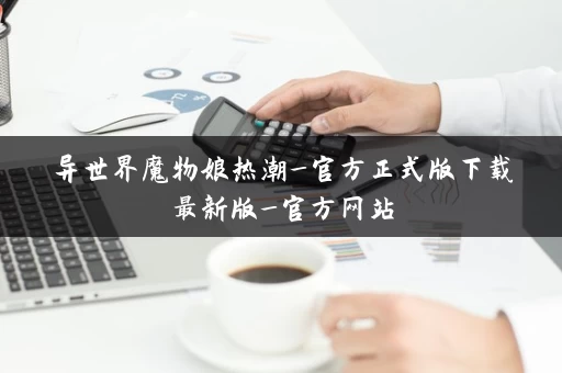 异世界魔物娘热潮_官方正式版下载最新版_官方网站