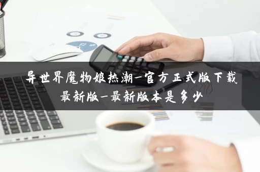 异世界魔物娘热潮_官方正式版下载最新版_最新版本是多少