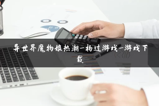 异世界魔物娘热潮_杨过游戏_游戏下载