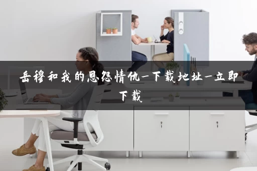 岳穆和我的恩怨情仇_下载地址_立即下载