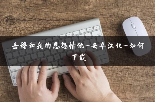 岳穆和我的恩怨情仇_安卓汉化_如何下载