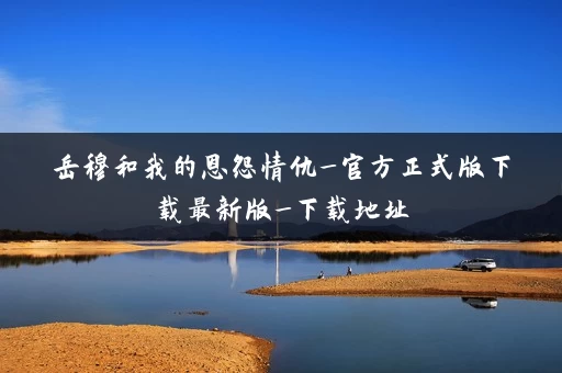 岳穆和我的恩怨情仇_官方正式版下载最新版_下载地址 岳穆和我的恩怨情仇_官方正式版下载最新版_下载地址