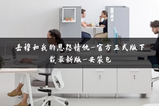 岳穆和我的恩怨情仇_官方正式版下载最新版_安装包