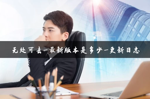 无处可去_最新版本是多少_更新日志