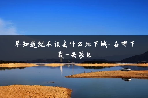 早知道就不该去什么地下城_在哪下载_安装包