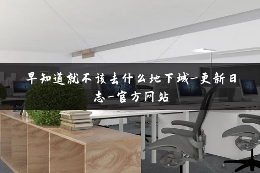 早知道就不该去什么地下城_更新日志_官方网站