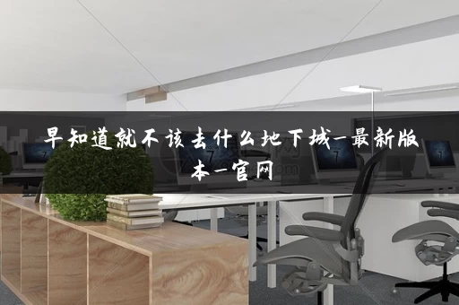 早知道就不该去什么地下城_最新版本_官网