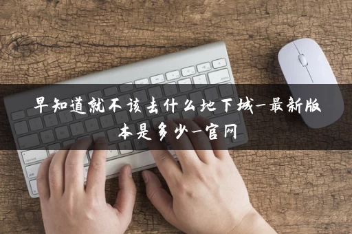 早知道就不该去什么地下城_最新版本是多少_官网