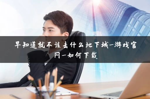 早知道就不该去什么地下城_游戏官网_如何下载