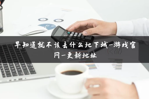 早知道就不该去什么地下城_游戏官网_更新地址