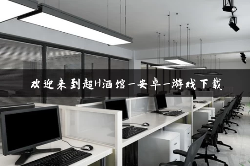 欢迎来到超H酒馆_安卓_游戏下载