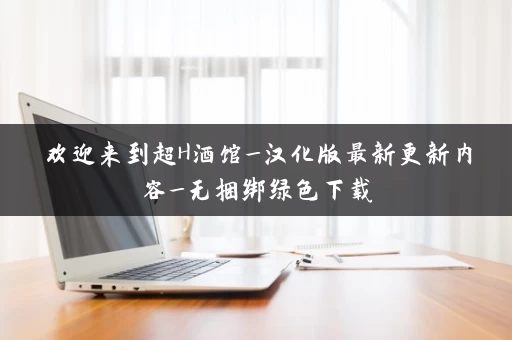 欢迎来到超H酒馆_汉化版最新更新内容_无捆绑绿色下载
