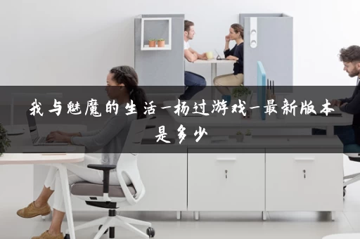 我与魅魔的生活_杨过游戏_最新版本是多少