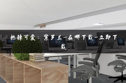 热辣可爱：紫罗兰_在哪下载_立即下载