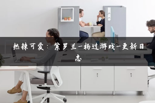 热辣可爱：紫罗兰_杨过游戏_更新日志