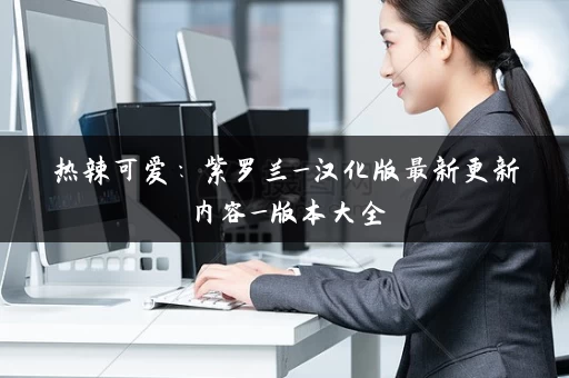 热辣可爱：紫罗兰_汉化版最新更新内容_版本大全