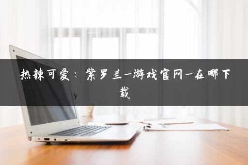 热辣可爱：紫罗兰_游戏官网_在哪下载