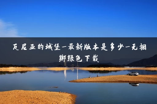 瓦尼亚的城堡_最新版本是多少_无捆绑绿色下载