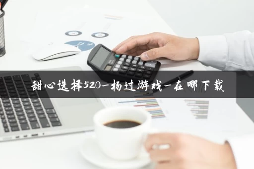 甜心选择520_杨过游戏_在哪下载