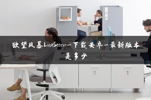 欲望风暴LustStorm_下载安卓_最新版本是多少