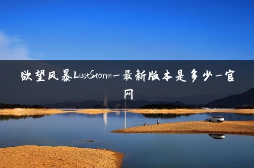 欲望风暴LustStorm_最新版本是多少_官网