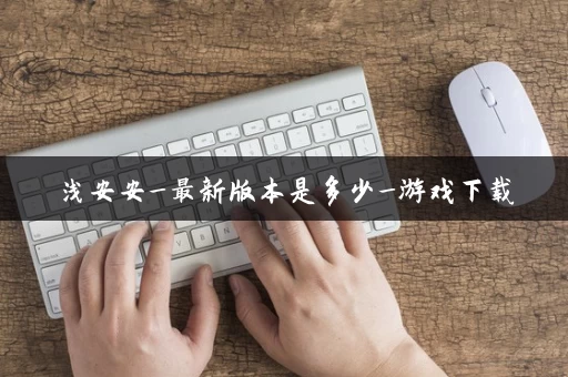 浅安安_最新版本是多少_游戏下载