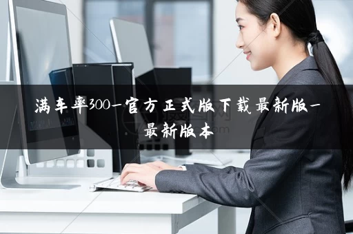 满车率300_官方正式版下载最新版_最新版本