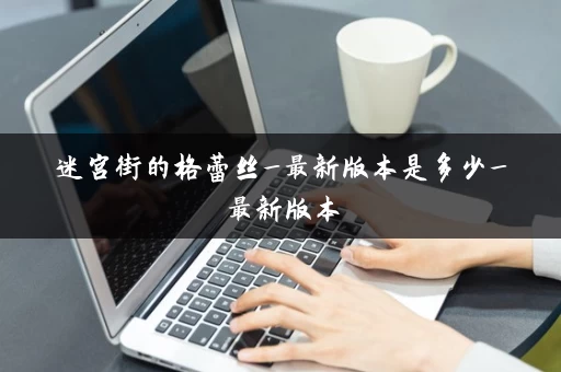 迷宫街的格蕾丝_最新版本是多少_最新版本