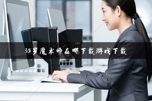35岁魔术师在哪下载游戏下载