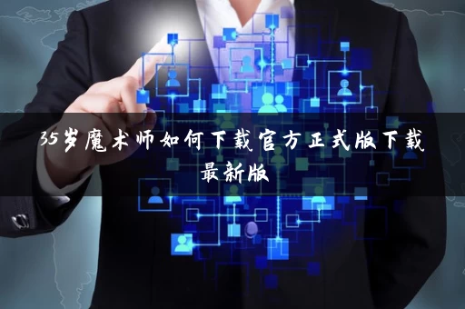 35岁魔术师如何下载官方正式版下载最新版 35岁魔术师如何下载官方正式版下载最新版