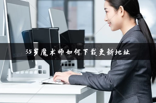35岁魔术师如何下载更新地址