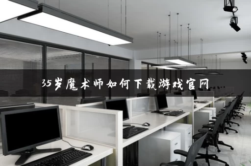 35岁魔术师如何下载游戏官网