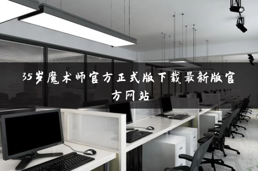 35岁魔术师官方正式版下载最新版官方网站 35岁魔术师官方正式版下载最新版官方网站