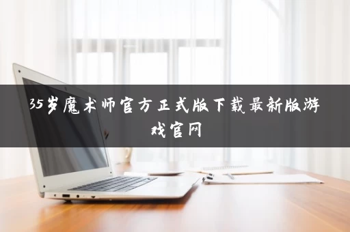 35岁魔术师官方正式版下载最新版游戏官网