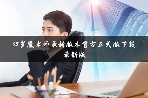 35岁魔术师最新版本官方正式版下载最新版 35岁魔术师最新版本官方正式版下载最新版