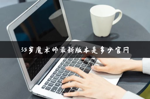 35岁魔术师最新版本是多少官网 35岁魔术师最新版本是多少官网