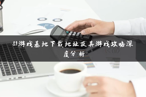 89游戏基地下载地址及其游戏攻略深度分析