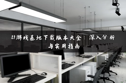 89游戏基地下载版本大全:深入分析与实用指南 89游戏基地下载版本大全:深入分析与实用指南