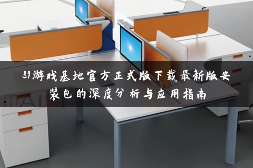 89游戏基地官方正式版下载最新版安装包的深度分析与应用指南