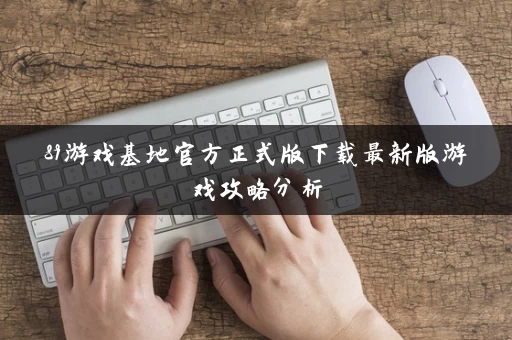 89游戏基地官方正式版下载最新版游戏攻略分析 89游戏基地官方正式版下载最新版游戏攻略分析