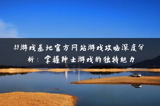 89游戏基地官方网站游戏攻略深度分析:掌握绅士游戏的独特魅力 89游戏基地官方网站游戏攻略深度分析:掌握绅士游戏的独特魅力