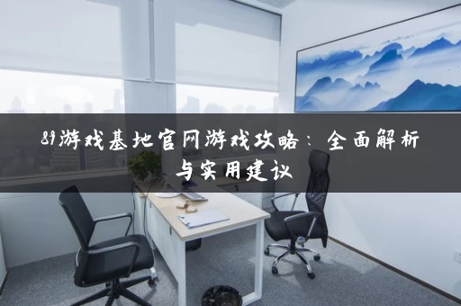 89游戏基地官网游戏攻略：全面解析与实用建议