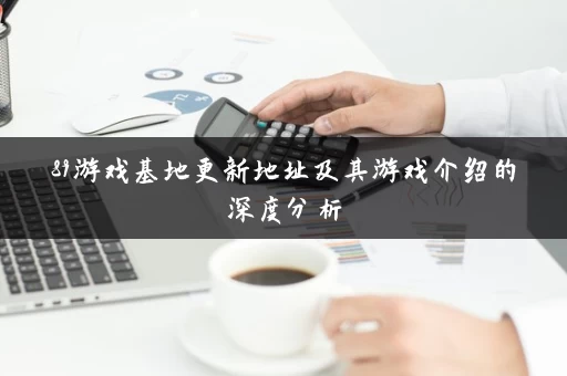 89游戏基地更新地址及其游戏介绍的深度分析 89游戏基地更新地址及其游戏介绍的深度分析