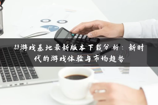 89游戏基地最新版本下载分析：新时代的游戏体验与市场趋势