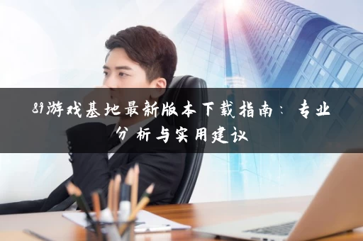 89游戏基地最新版本下载指南：专业分析与实用建议
