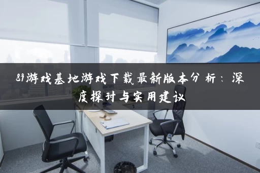 89游戏基地游戏下载最新版本分析：深度探讨与实用建议