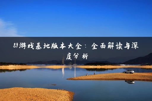 89游戏基地版本大全：全面解读与深度分析