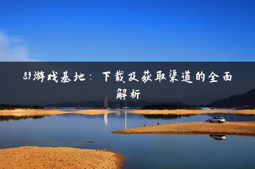 89游戏基地:下载及获取渠道的全面解析 89游戏基地:下载及获取渠道的全面解析
