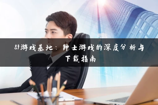 89游戏基地:绅士游戏的深度分析与下载指南 89游戏基地:绅士游戏的深度分析与下载指南