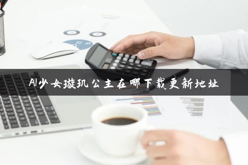 AI少女璇玑公主在哪下载更新地址 AI少女璇玑公主在哪下载更新地址